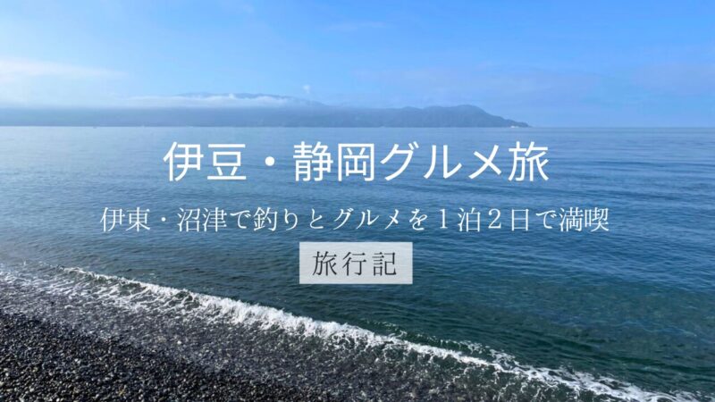 伊豆・静岡グルメ旅｜伊東・沼津で釣りとグルメを1泊2日で満喫